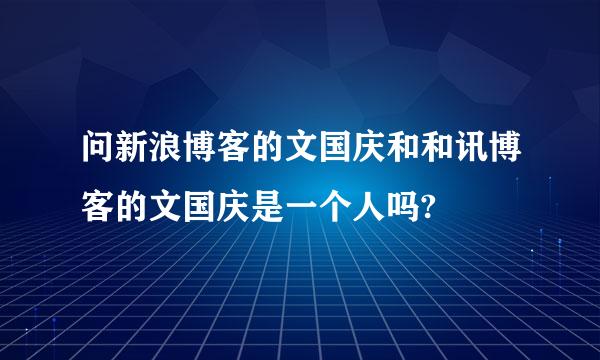 问新浪博客的文国庆和和讯博客的文国庆是一个人吗?