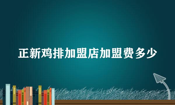 正新鸡排加盟店加盟费多少