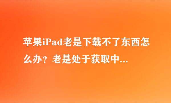 苹果iPad老是下载不了东西怎么办？老是处于获取中。获取一会儿然后就，恢复以前了。就一直死循环。