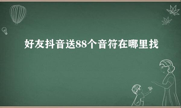 好友抖音送88个音符在哪里找