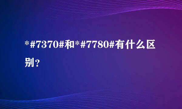 *#7370#和*#7780#有什么区别？