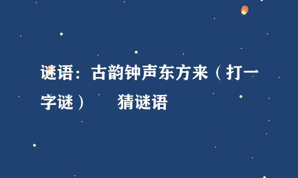 谜语：古韵钟声东方来（打一字谜） – 猜谜语