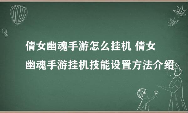 倩女幽魂手游怎么挂机 倩女幽魂手游挂机技能设置方法介绍