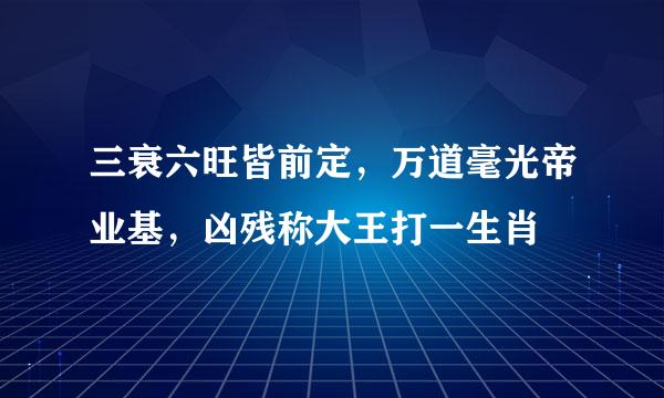 三衰六旺皆前定，万道毫光帝业基，凶残称大王打一生肖