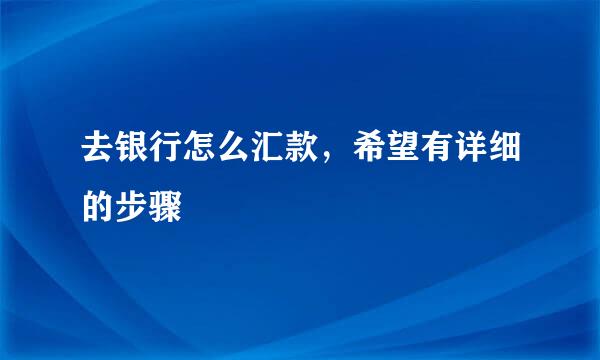 去银行怎么汇款，希望有详细的步骤