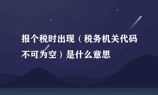 报个税时出现（税务机关代码不可为空）是什么意思