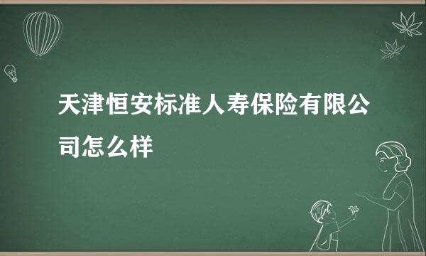 天津恒安标准人寿保险有限公司怎么样