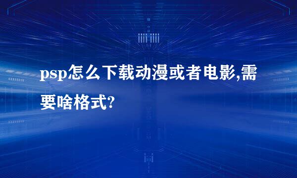 psp怎么下载动漫或者电影,需要啥格式?