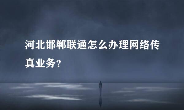 河北邯郸联通怎么办理网络传真业务？