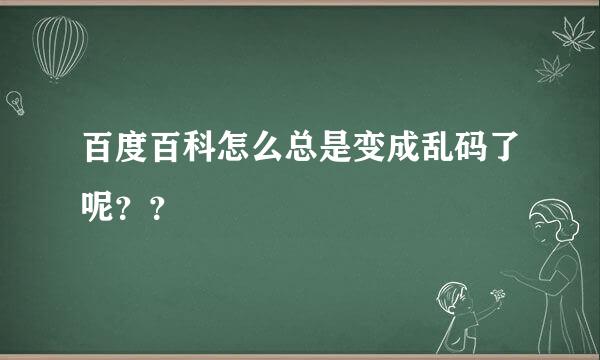 百度百科怎么总是变成乱码了呢？？