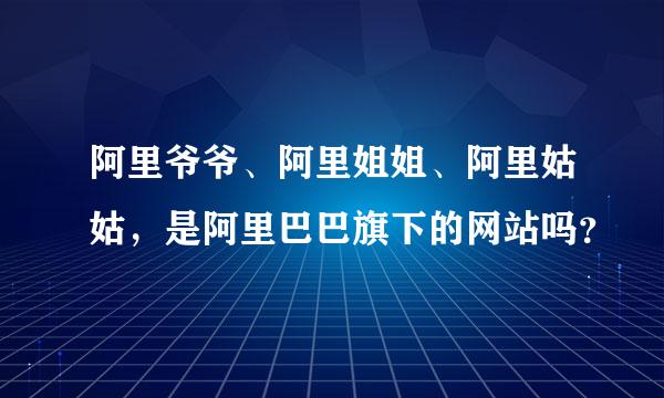 阿里爷爷、阿里姐姐、阿里姑姑，是阿里巴巴旗下的网站吗？