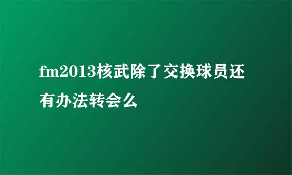 fm2013核武除了交换球员还有办法转会么