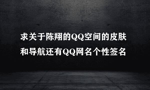 求关于陈翔的QQ空间的皮肤和导航还有QQ网名个性签名