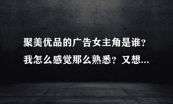 聚美优品的广告女主角是谁？我怎么感觉那么熟悉？又想不起来！请热情的宝贝们解答一下！