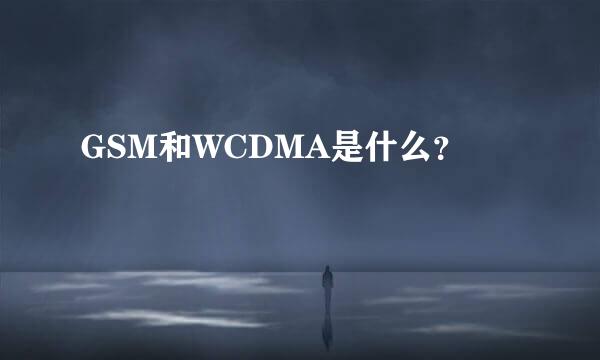 GSM和WCDMA是什么？