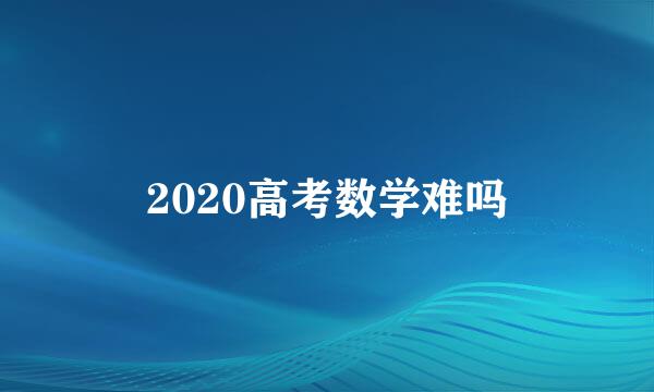 2020高考数学难吗