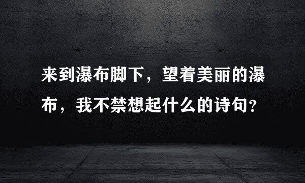 来到瀑布脚下，望着美丽的瀑布，我不禁想起什么的诗句？