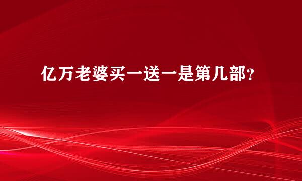 亿万老婆买一送一是第几部？