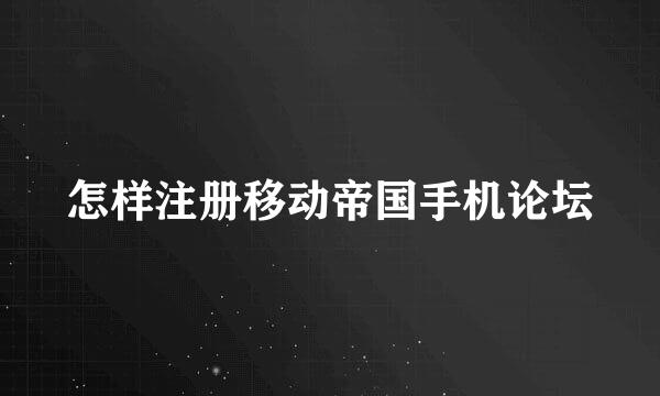 怎样注册移动帝国手机论坛