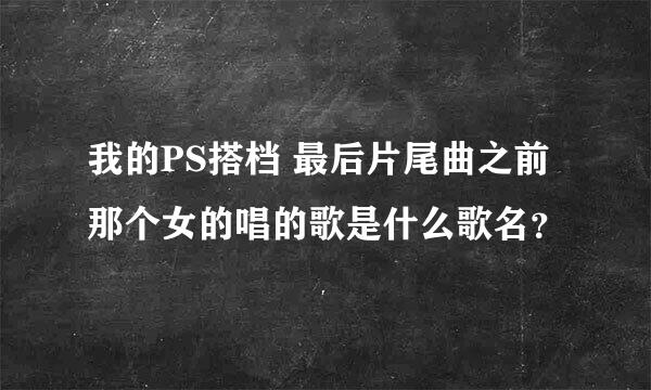 我的PS搭档 最后片尾曲之前那个女的唱的歌是什么歌名？