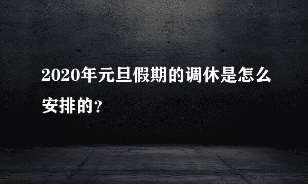 2020年元旦假期的调休是怎么安排的？