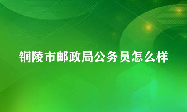 铜陵市邮政局公务员怎么样