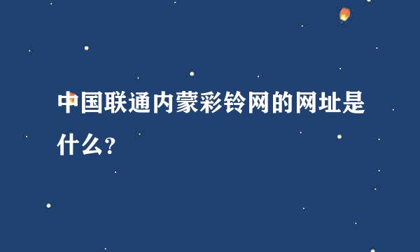 中国联通内蒙彩铃网的网址是什么？