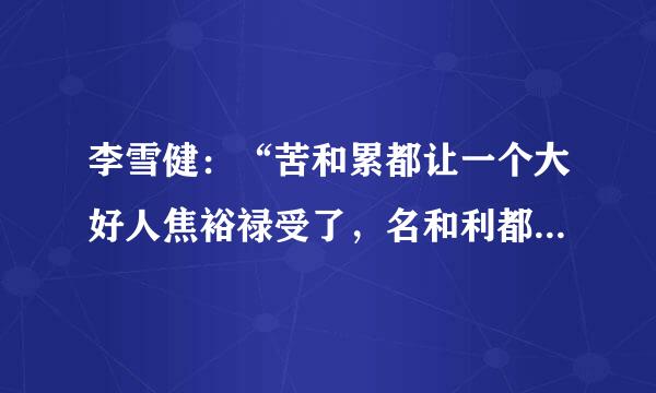 李雪健：“苦和累都让一个大好人焦裕禄受了，名和利都让一个傻小子得了” 言外之意是什么？