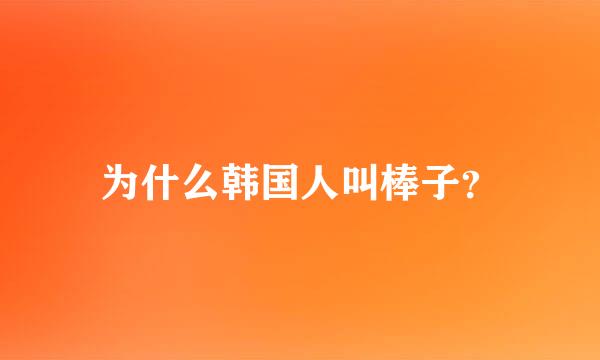 为什么韩国人叫棒子？