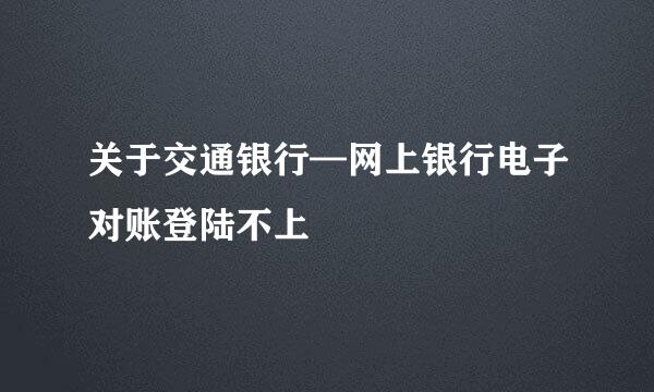 关于交通银行—网上银行电子对账登陆不上