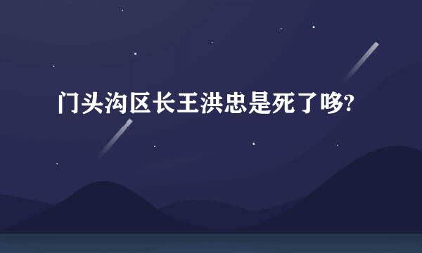 门头沟区长王洪忠是死了哆?