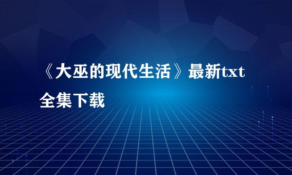 《大巫的现代生活》最新txt全集下载