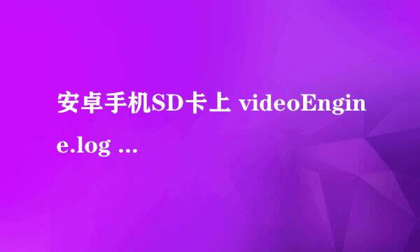 安卓手机SD卡上 videoEngine.log 和 Vlog.xml 这两个临时文件是什么程序生成的？ 是记录什么的？