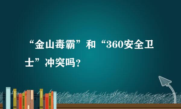 “金山毒霸”和“360安全卫士”冲突吗？