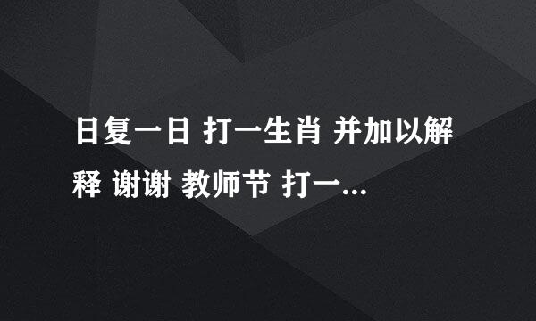 日复一日 打一生肖 并加以解释 谢谢 教师节 打一生肖 解释 谢谢