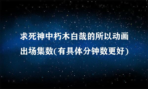 求死神中朽木白哉的所以动画出场集数(有具体分钟数更好)