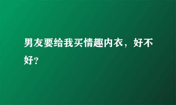 男友要给我买情趣内衣，好不好？