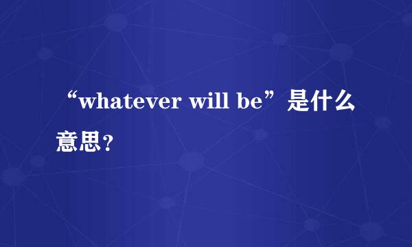 “whatever will be”是什么意思？