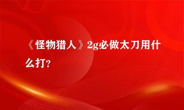 《怪物猎人》2g必做太刀用什么打？