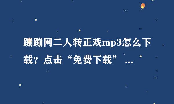 蹦蹦网二人转正戏mp3怎么下载？点击“免费下载” 下载不了 求指点