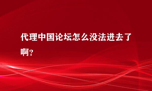 代理中国论坛怎么没法进去了啊？