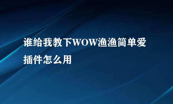 谁给我教下WOW渔渔简单爱插件怎么用