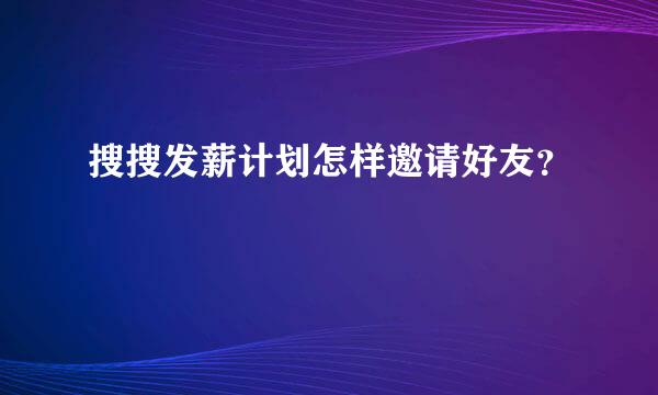 搜搜发薪计划怎样邀请好友？