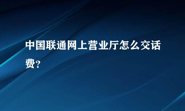 中国联通网上营业厅怎么交话费？