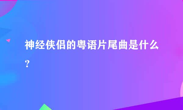 神经侠侣的粤语片尾曲是什么？