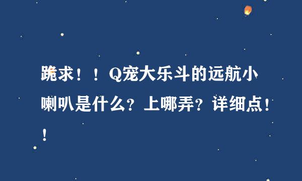 跪求！！Q宠大乐斗的远航小喇叭是什么？上哪弄？详细点！！