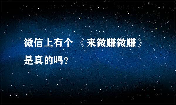 微信上有个 《来微赚微赚》 是真的吗？