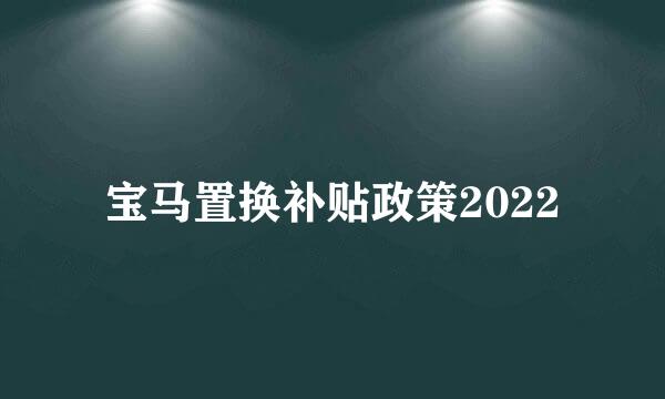 宝马置换补贴政策2022