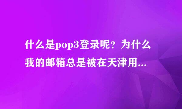 什么是pop3登录呢？为什么我的邮箱总是被在天津用POP3登录呢，我在衡水呀