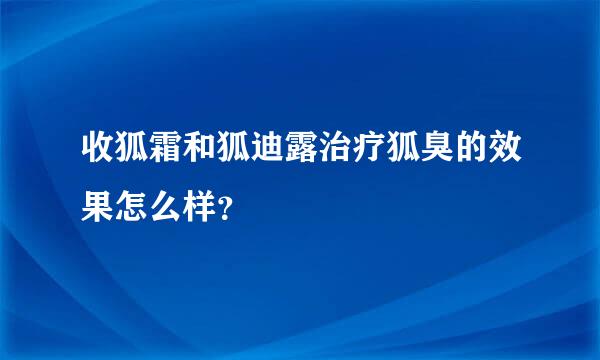 收狐霜和狐迪露治疗狐臭的效果怎么样？